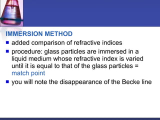 IMMERSION METHOD added comparison of refractive indices procedure: glass particles are immersed in a liquid medium whose refractive index is varied until it is equal to that of the glass particles =  match point you will note the disappearance of the Becke line 