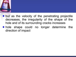 but as the velocity of the penetrating projectile decreases, the irregularity of the shape of the hole and of its surrounding cracks increases hole shape could no longer determine the direction of impact 