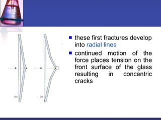 these first fractures develop into  radial lines continued motion of the force places tension on the front surface of the glass resulting in concentric cracks 