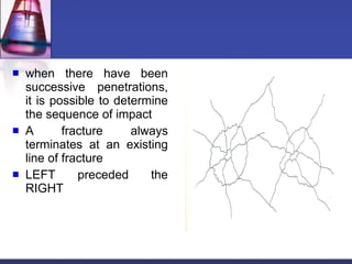 when there have been successive penetrations, it is possible to determine the sequence of impact A fracture always terminates at an existing line of fracture LEFT preceded the RIGHT 