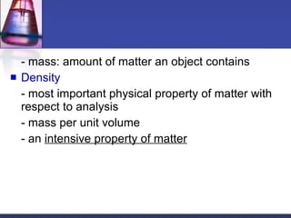 - mass: amount of matter an object contains Density - most important physical property of matter with respect to analysis - mass per unit volume - an  intensive property of matter 