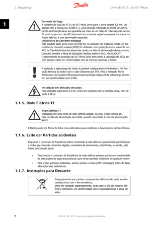 Corrente de Fuga
A corrente de fuga do FC 51 do VLT Micro Drive para o terra excede 3,5 mA. De
acordo com a norma IEC 61800-5-1, uma conexão reforçada ao Ponto de Aterra-
mento de Proteção deve ser garantida por meio de um cabo de cobre de pelo menos
10 mm² ou por um cabo PE adicional com a mesma seção transversal dos cabos da
fiação elétrica, e com terminação separada.
Dispositivo de Corrente Residual
Este produto pode gerar uma corrente CC no condutor de proteção. Onde um dis-
positivo de corrente residual (RCD) for utilizado como proteção extra, somente um
RCD do Tipo B (de retardo) deverá ser usado, no lado da alimentação deste produto.
Consulte também a Nota de Aplicação Danfoss sobre o RCD, MN.90.GX.YY.
O aterramento de proteção do VLT Micro Drive bem como a utilização de RCDs de-
vem sempre estar em conformidade com as normas nacionais e locais.
A proteção a sobrecarga do motor é possível configurando o Parâmetro 1-90 Pro-
teção térmica do motor com o valor Desarme por ETR. Para o mercado Norte
Americano: As funções ETR proporcionam proteção classe 20 de sobrecarga do mo-
tor, em conformidade com a NEC.
Instalação em altitudes elevadas:
Para altitudes superiores a 2 km, entre em contacto com a Danfoss Drive, com re-
lação à PELV.
1.1.5. Rede Elétrica IT
Rede Elétrica IT
Instalação em uma fonte de rede elétrica isolada, ou seja, (rede elétrica IT).
Máx. tensão de alimentação permitida, quando conectado à rede de alimentação:
440 V.
A Danfoss oferece filtros de linha como alternativa para melhorar o desempenho de harmônicas.
1.1.6. Evite dar Partidas acidentais
Enquanto o conversor de freqüência estiver conectado à rede elétrica é possível dar partida/parar
o motor por meio de comandos digitais, comandos de barramento, referências, ou então, pelo
Painel de Controle Local.
• Desconecte o conversor de freqüência da rede elétrica sempre que houver necessidade
de precauções de segurança pessoal, para evitar partidas acidentais de qualquer motor.
• Para evitar partidas acidentais, acione sempre a tecla [OFF] (Desligar) antes de fazer
alterações nos parâmetros.
1.1.7. Instruções para Descarte
O equipamento que contiver componentes elétricos não pode ser des-
cartado junto com o lixo doméstico.
Deve ser coletado separadamente, junto com o lixo de material elé-
trico e eletrônico, em conformidade com a legislação local e atual em
vigor.
1. Segurança Drive do FC 51 do VLT Micro
4 MG.02.C2.28 - VLT® é uma marca registrada da Danfoss
1
 