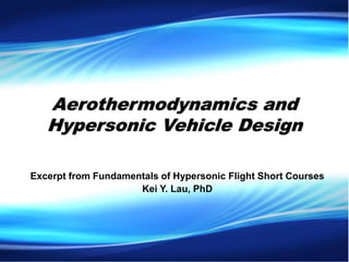Aerothermodynamics and
Hypersonic Vehicle Design
Excerpt from Fundamentals of Hypersonic Flight Short Courses
Kei Y. Lau, PhD
 