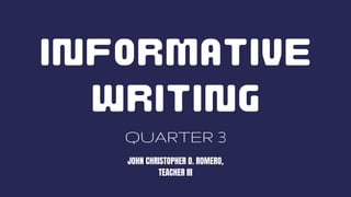 INFORMATIVE
WRITING
QUARTER 3
JOHN CHRISTOPHER D. ROMERO,
TEACHER III
 