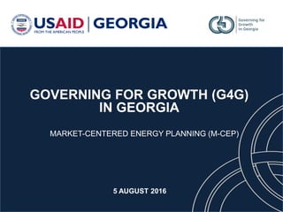 GOVERNING FOR GROWTH (G4G)
IN GEORGIA
5 AUGUST 2016
MARKET-CENTERED ENERGY PLANNING (M-CEP)
 