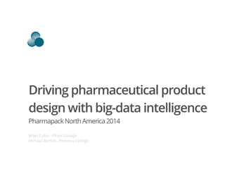 Driving pharmaceutical product
design with big-data intelligence
PharmapackNorthAmerica2014
Brian Cohn - Pitzer College
Michael Bartoli - Pomona College
PDF Truncated Slides
Presentation Logistics:
Thursday June 12, 2014
Javits Convention Center Room 1E02
Session:
“Updates in Packaging Design & Labeling Technologies to Improve Patient Compliance”
1:00pm - 2:45pm
Contact:
Brian Cohn
brian_cohn14@pitzer.edu
 