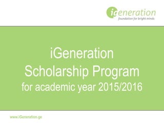 www.iGeneration.ge
iGeneration
Scholarship Program
for academic year 2015/2016
 