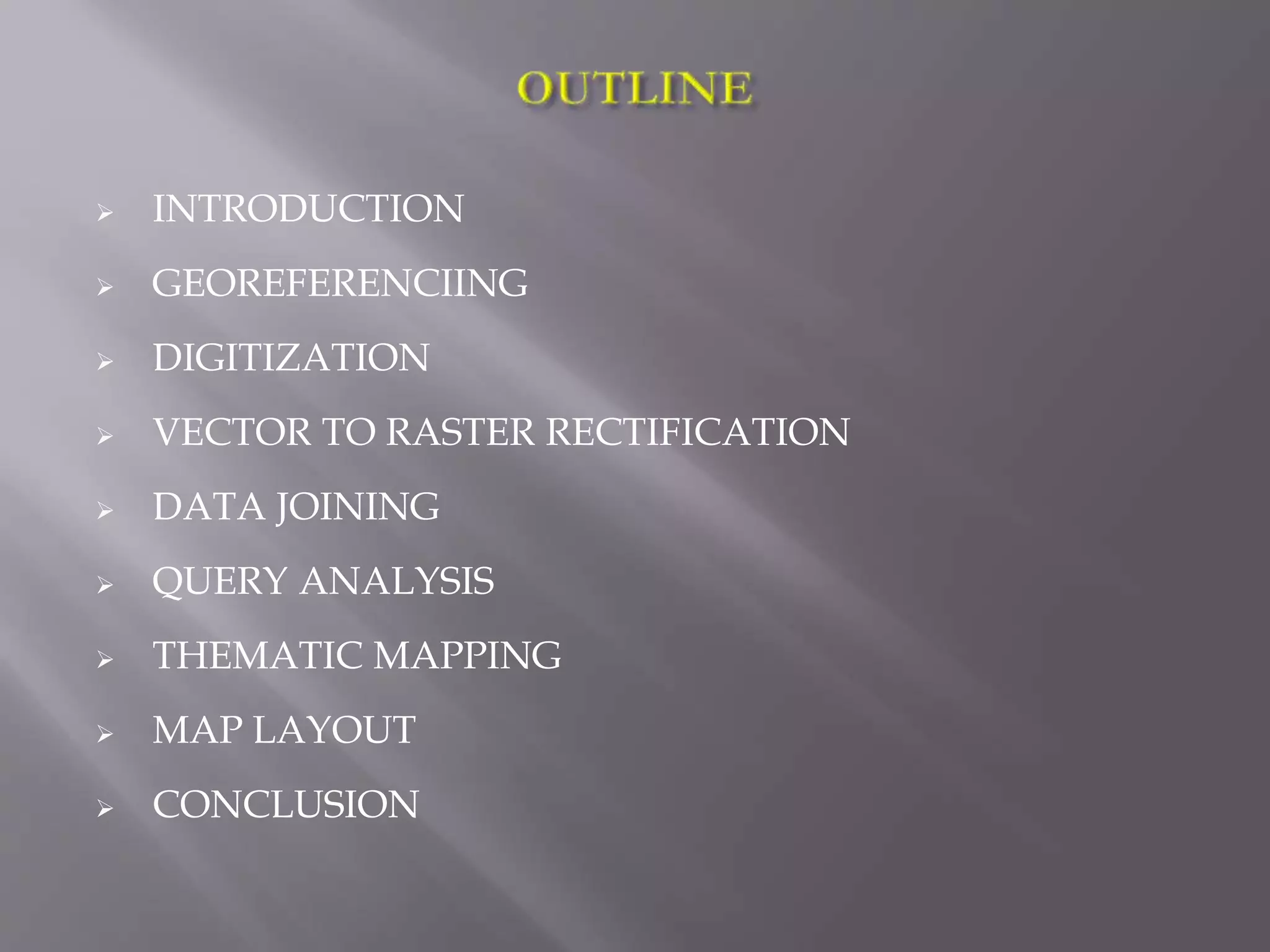  INTRODUCTION
 GEOREFERENCIING
 DIGITIZATION
 VECTOR TO RASTER RECTIFICATION
 DATA JOINING
 QUERY ANALYSIS
 THEMATIC MAPPING
 MAP LAYOUT
 CONCLUSION
 