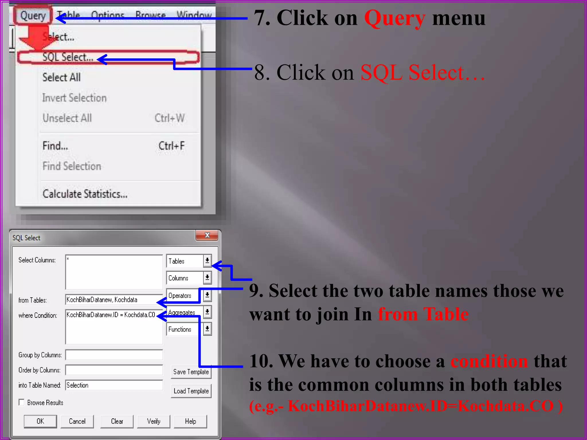 7. Click on Query menu
8. Click on SQL Select…
9. Select the two table names those we
want to join In from Table
10. We have to choose a condition that
is the common columns in both tables
(e.g.- KochBiharDatanew.ID=Kochdata.CO )
 