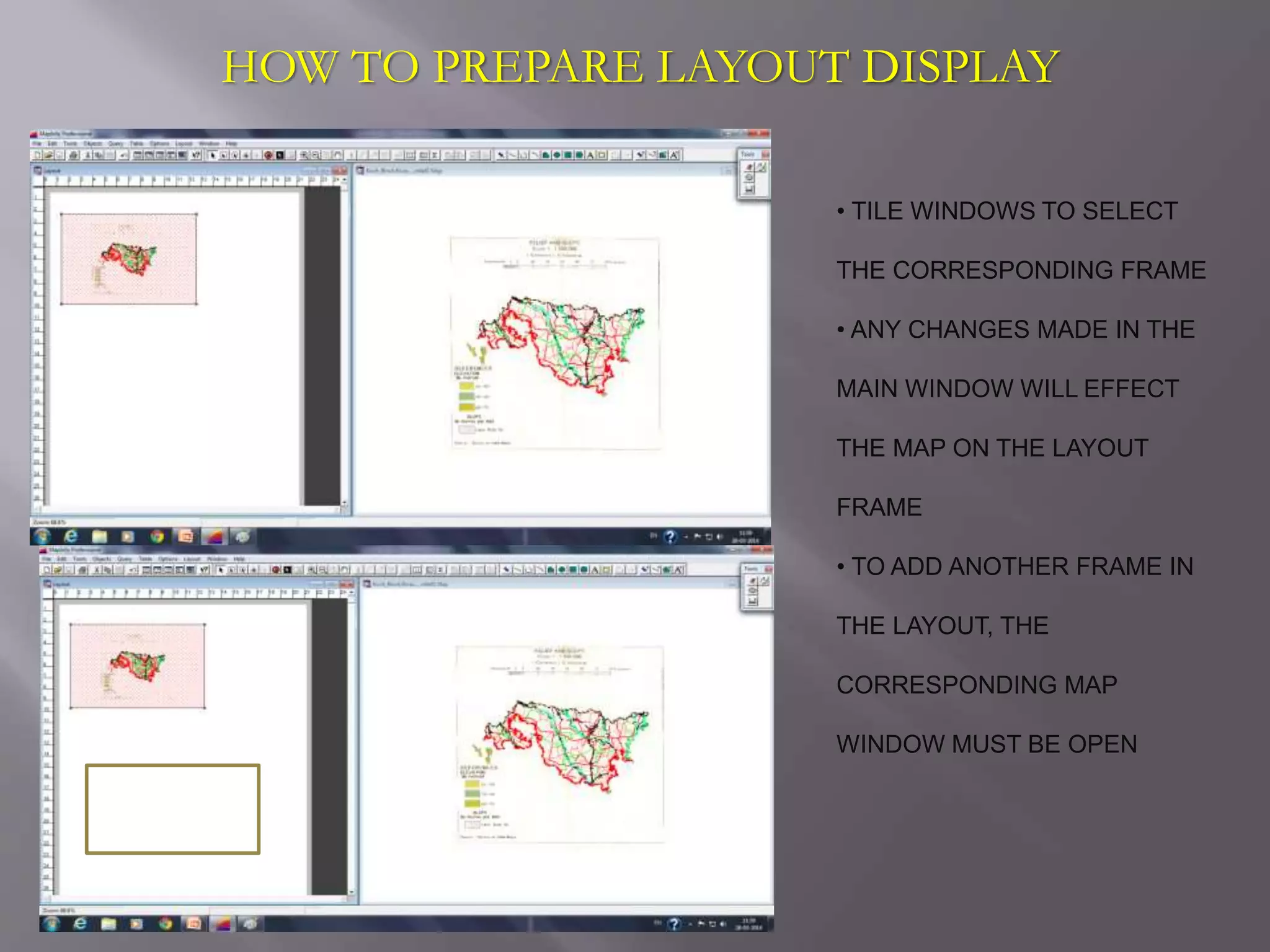 HOW TO PREPARE LAYOUT DISPLAY
• TILE WINDOWS TO SELECT
THE CORRESPONDING FRAME
• ANY CHANGES MADE IN THE
MAIN WINDOW WILL EFFECT
THE MAP ON THE LAYOUT
FRAME
• TO ADD ANOTHER FRAME IN
THE LAYOUT, THE
CORRESPONDING MAP
WINDOW MUST BE OPEN
 