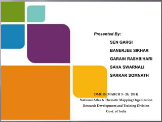 DMGIS (MARCH 3 - 28, 2014)
National Atlas & Thematic Mapping Organization
Research Development and Training Division
Govt. of India
Presented By:
SEN GARGI
BANERJEE SIKHAR
GARAIN RASHBIHARI
SAHA SWARNALI
SARKAR SOMNATH
 
