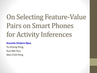 On Selecting Feature-Value
Pairs on Smart Phones
for Activity Inferences
Gunarto Sindoro Njoo,
Yu-Hsiang Peng,
Kuo-Wei Hsu,
Wen-Chih Peng
 
