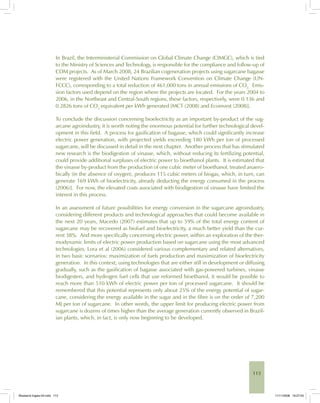113
In Brazil, the Interministerial Commission on Global Climate Change (CIMGC), which is tied
to the Ministry of Sciences and Technology, is responsible for the compliance and follow-up of
CDM projects. As of March 2008, 24 Brazilian cogeneration projects using sugarcane bagasse
were registered with the United Nations Framework Convention on Climate Change (UN-
FCCC), corresponding to a total reduction of 461,000 tons in annual emissions of CO2.
Emis-
sion factors used depend on the region where the projects are located. For the years 2004 to
2006, in the Northeast and Central-South regions, these factors, respectively, were 0.136 and
0.2826 tons of CO2
equivalent per kWh generated [MCT (2008) and Ecoinvest (2008)].
To conclude the discussion concerning bioelectricity as an important by-product of the sug-
arcane agroindustry, it is worth noting the enormous potential for further technological devel-
opment in this field. A process for gasification of bagasse, which could significantly increase
electric power generation, with projected yields exceeding 180 kWh per ton of processed
sugarcane, will be discussed in detail in the next chapter. Another process that has stimulated
new research is the biodigestion of vinasse, which, without reducing its fertilizing potential,
could provide additional surpluses of electric power to bioethanol plants. It is estimated that
the vinasse by-product from the production of one cubic meter of bioethanol, treated anaero-
bically (in the absence of oxygen), produces 115 cubic meters of biogas, which, in turn, can
generate 169 kWh of bioelectricity, already deducting the energy consumed in the process
(2006)]. For now, the elevated costs associated with biodigestion of vinasse have limited the
interest in this process.
In an assessment of future possibilities for energy conversion in the sugarcane agroindustry,
considering different products and technological approaches that could become available in
the next 20 years, Macedo (2007) estimates that up to 59% of the total energy content of
sugarcane may be recovered as biofuel and bioelectricity, a much better yield than the cur-
rent 38%. And more specifically concerning electric power, within an exploration of the ther-
modynamic limits of electric power production based on sugarcane using the most advanced
technologies, Lora et al (2006) considered various complementary and related alternatives,
in two basic scenarios: maximization of fuels production and maximization of bioelectricity
generation. In this context, using technologies that are either still in development or diffusing
gradually, such as the gasification of bagasse associated with gas-powered turbines, vinasse
biodigesters, and hydrogen fuel cells that use reformed bioethanol, it would be possible to
reach more than 510 kWh of electric power per ton of processed sugarcane. It should be
remembered that this potential represents only about 25% of the energy potential of sugar-
cane, considering the energy available in the sugar and in the fibre is on the order of 7,200
MJ per ton of sugarcane. In other words, the upper limit for producing electric power from
sugarcane is dozens of times higher than the average generation currently observed in Brazil-
ian plants, which, in fact, is only now beginning to be developed.
Bioetanol-Ingles-04.indd 113Bioetanol-Ingles-04.indd 113 11/11/2008 16:27:0511/11/2008 16:27:05
 