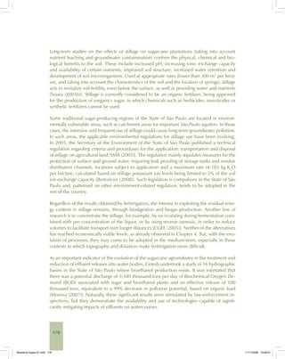 178
Long-term studies on the effects of stillage on sugarcane plantations (taking into account
nutrient leaching and groundwater contamination) confirm the physical, chemical and bio-
logical benefits to the soil. These include increased pH, increasing ionic exchange capacity
and availability of certain nutrients, improved soil structure, increased water retention and
development of soil microorganisms. Used at appropriate rates (lower than 300 m3
per hect-
are, and taking into account the characteristics of the soil and the location of springs), stillage
acts to revitalize soil fertility, even below the surface, as well as providing water and nutrients
[Souza (2005b)]. Stillage is currently considered to be an organic fertilizer, being approved
for the production of «organic» sugar, in which chemicals such as herbicides, insecticides or
synthetic fertilizers cannot be used.
Some traditional sugar-producing regions of the State of São Paulo are located in environ-
mentally vulnerable areas, such as catchment areas for important São Paulo aquifers. In these
cases, the intensive and frequent use of stillage could cause long-term groundwater pollution.
In such areas, the applicable environmental regulations for stillage use have been evolving.
In 2005, the Secretary of the Environment of the State of São Paulo published a technical
regulation regarding criteria and procedures for the application, transportation and disposal
of stillage on agricultural land [SMA (2005)]. The regulation mainly stipulates measures for the
protection of surface and ground water, requiring leak proofing of storage tanks and residue
distribution channels, locations subject to application and a maximum rate of 185 kg K2
O
per hectare, calculated based on stillage potassium ion levels being limited to 5% of the soil
ion exchange capacity [Bertoncini (2008)]. Such legislation is compulsory in the State of São
Paulo and, patterned on other environment-related regulation, tends to be adopted in the
rest of the country.
Regardless of the results obtained by fertirrigation, the interest in exploiting the residual ener-
gy content in stillage remains, through biodigestion and biogas production. Another line of
research is to concentrate the stillage, for example, by recirculating during fermentation com-
bined with pre-concentration of the liquor, or by using reverse osmosis, in order to reduce
volumes to facilitate transport over longer distances [CGEE (2005)]. Neither of the alternatives
has reached economically viable levels, as already observed in Chapter 4. But, with the evo-
lution of processes, they may come to be adopted in the medium-term, especially in those
contexts in which topography and distances make fertirrigation more difficult.
As an important indicator of the evolution of the sugarcane agroindustry in the treatment and
reduction of effluent releases into water bodies, Cetesb undertook a study of 16 hydrographic
basins in the State of São Paulo where bioethanol production exists. It was estimated that
there was a potential discharge of 9,340 thousand tons per day of Biochemical Oxygen De-
mand (BOD) associated with sugar and bioethanol plants and an effective release of 100
thousand tons, equivalent to a 99% decrease in pollution potential, based on organic load
[Moreira (2007)]. Naturally, these significant results were stimulated by law-enforcement in-
spections, but they demonstrate the availability and use of technologies capable of signifi-
cantly mitigating impacts of effluents on watercourses.
Bioetanol-Ingles-07.indd 178Bioetanol-Ingles-07.indd 178 11/11/2008 16:29:0111/11/2008 16:29:01
 