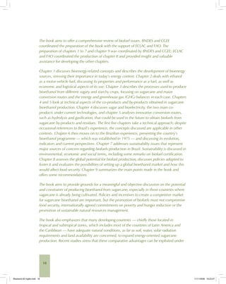 18
The book aims to offer a comprehensive review of biofuel issues. BNDES and CGEE
coordinated the preparation of the book with the support of ECLAC and FAO. The
preparation of chapters 1 to 7 and chapter 9 was coordinated by BNDES and CGEE; ECLAC
and FAO coordinated the production of chapter 8 and provided insight and valuable
assistance for developing the other chapters.
Chapter 1 discusses bioenergy-related concepts and describes the development of bioenergy
sources, stressing their importance in today’s energy context. Chapter 2 deals with ethanol
as a motor-vehicle fuel, discussing its properties and performance as a fuel, as well as
economic and logistical aspects of its use. Chapter 3 describes the processes used to produce
bioethanol from different sugary and starchy crops, focusing on sugarcane and maize
conversion routes and the energy and greenhouse gas (GHG) balances in each case. Chapters
4 and 5 look at technical aspects of the co-products and by-products obtained in sugarcane
bioethanol production. Chapter 4 discusses sugar and bioelectricity, the two main co-
products under current technologies, and chapter 5 analyses innovative conversion routes,
such as hydrolysis and gasification, that could be used in the future to obtain biofuels from
sugarcane by-products and residues. The first five chapters take a technical approach; despite
occasional references to Brazil’s experience, the concepts discussed are applicable in other
contexts. Chapter 6 then moves on to the Brazilian experience, presenting the country’s
bioethanol programme — which was established in 1975 — and discussing its evolution,
indicators and current perspectives. Chapter 7 addresses sustainability issues that represent
major sources of concern regarding biofuels production in Brazil. Sustainability is discussed in
environmental, economic and social terms, including some remarks on biofuel certification.
Chapter 8 assesses the global potential for biofuel production, discusses policies adopted to
foster it and evaluates the possibilities of setting up a global bioethanol market and how this
would affect food security. Chapter 9 summarizes the main points made in the book and
offers some recommendations.
The book aims to provide grounds for a meaningful and objective discussion on the potential
and constraints of producing bioethanol from sugarcane, especially in those countries where
sugarcane is already being cultivated. Policies and incentives to create a competitive market
for sugarcane bioethanol are important, but the promotion of biofuels must not compromise
food security, internationally agreed commitments on poverty and hunger reduction or the
promotion of sustainable natural resources management.
The book also emphasizes that many developing countries — chiefly those located in
tropical and subtropical zones, which includes most of the countries of Latin America and
the Caribbean — have adequate natural conditions, as far as soil, water, solar radiation
requirements and land availability are concerned, to expand energy-oriented sugarcane
production. Recent studies stress that these comparative advantages can be exploited under
Bioetanol-00 Inglês.indd 18Bioetanol-00 Inglês.indd 18 11/11/2008 16:23:4711/11/2008 16:23:47
 