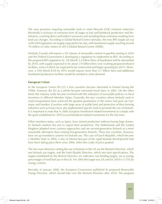 225
The new provision requiring renewable fuels to meet lifecycle GHG emission reduction
thresholds is inclusive of emissions from all stages of fuel and feedstock production and dis-
tribution, counting direct and indirect emissions and including those emissions resulting from
land use changes. According to Global Biofuel Center estimates, the new RFS targets set out
in the EISA legislation are largely expected to be met, with bioethanol supply reaching around
70 million of cubic meters in 2015 [Global Biofuel Center (2008)].
Similarly, Canada will require a 5% volume of renewable content in gasoline starting in 2010
and the Federal Government is developing a regulation to implement its RFS. According to
the proposed RFS regulation (ie, 5% blend) 2.2 billion litres of bioethanol will be demanded
by 2010, with supply expected to be about 2.9 billion litres (not counting proposed ethanol
facilities, some of which are expected to be constructed and begin operating by 2015). More-
over, a 10% blend (E10) by 2015 would require more than 4.7 billion litres and additional
bioethanol production facilities would be needed to meet demand.
European Union
In the European Union (EU-27) a few countries became interested in biofuel during the
1990s; however, the EU as a whole became interested much later, in 2001. On the other
hand, the industry really became involved with the induction of favourable policies or fiscal
incentives in different Member States. Currently, the two countries where biofuels used in
road transportation have achieved the greatest penetration in the motor fuel pool are Ger-
many and Sweden. Countries with large areas of arable land and protective of their farming
industries such as France have also implemented specific tools to promote the use of biofuels.
It is important to note that in 2006 European bioethanol-related investments to comply with
the goals established for 2010 exceed biodiesel-related investments for the first time.
Other members-states, such as Spain, have started production without having large domes-
tic biofuels markets but aim to export their production. The Netherlands and the United
Kingdom adopted more cautious approaches and see second-generation biofuels as a more
sustainable alternative than existing first-generation biofuels. These two countries, however,
have set up mandatory systems for biofuels use. The case of Czech Republic, which became
a Member State in 2004, is also of interest because of the rapid biofuels developments that
have been taking place there since 2006, when the crude oil price peaked.
The two main directives setting the use of biofuels in the UE are the Biofuels Directive, which
sets biofuels use targets, and the Fuels Quality Directive, which sets fuels specifications. The
targets established by the Biofuel Directive are indicative non-binding targets, set as energy
percentages of fossil fuel use in the UE. For 2005 the target was 2% and for 2010 is 5.75% by
energy content.
Recently, in January 2008, the European Commission published its proposed Renewable
Energy Directive, which should take over the Biofuels Directive after 2010. The proposal
Bioetanol-Ingles-08.indd 225Bioetanol-Ingles-08.indd 225 11/11/2008 16:30:0011/11/2008 16:30:00
 