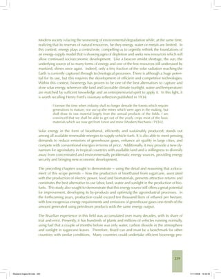 259
Modern society is facing the worsening of environmental degradation while, at the same time,
realizing that its reserves of natural resources, be they energy, water or metals are limited. In
this context, energy plays a central role, compelling us to urgently rethink the foundations of
an energy-supply model that is showing signs of depletion and seeks new resources which will
allow continued socioeconomic development. Like a beacon amidst shortage, the sun, the
underlying source of so many forms of energy and one of the few resources still underused by
mankind, shines once again. Indeed, only a tiny fraction of the solar radiation reaching the
Earth is currently captured through technological processes. There is although a huge poten-
tial for its use, but this requires the development of efficient and competitive technologies.
Within this context, bioenergy has proven to be one of the best alternatives to capture and
store solar energy, wherever idle land and favorable climate (sunlight, water and temperature)
are matched by sufficent knowledge and an entrepreneurial spirit to apply it. In this light, it
is worth recalling Henry Ford’s visionary reflection published in 1934:
I foresee the time when industry shall no longer denude the forests which require
generations to mature, nor use up the mines which were ages in the making, but
shall draw its raw material largely from the annual products of the fields. I am
convinced that we shall be able to get out of the yearly crops most of the basic
materials which we now get from forest and mine [Modern Mechanix (1934)].
Solar energy in the form of bioethanol, efficiently and sustainably produced, stands out
among all available renewable energies to supply vehicle fuels. It is also able to meet pressing
demands to reduce emissions of greenhouse gases, enhance air quality in large cities, and
compete with conventional energies in terms of price. Additionally, it may provide a new dy-
namism for agroindutry in tropical countries with available land and a willingness to diversify
away from concentrated and environmentally problematic energy sources, providing energy
security and bringing new economic development.
The preceding chapters sought to demonstrate -- using the detail and reasoning that a docu-
ment of this scope permits -- how the production of bioethanol from sugarcane, associated
with the production of electric power, food and biomaterials, presents attractive returns and
constitutes the best alternative to use labor, land, water and sunlight in the production of bio-
fuels. This study also sought to demonstrate that this energy source still offers a great potential
for improvement, developing its by-products and optimizig the agroindustrial processes. In
the forthcoming years, production could exceed ten thousand liters of ethanol per hectare,
with low exogenous energy requirements and emissions of greenhouse gases one-tenth of the
amount generated using petroleum products with the same energy output.
The Brazilian experience in this field was accumulated over many decades, with its share of
trial and error. Presently, it has hundreds of plants and millions of vehicles running normally,
using fuel that a couple of months before was only water, carbon dioxide in the atmosphere
and sunlight in sugarcane leaves. Therefore, Brazil can and must be a benchmark for other
countries with similar conditions. Many countries could undertake efficient bioenergy pro-
Bioetanol-Ingles-09.indd 259Bioetanol-Ingles-09.indd 259 11/11/2008 16:30:4911/11/2008 16:30:49
 