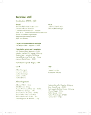 Technical staff
Coordination – BNDES e CGEE
BNDES
Armando Mariante Carvalho Junior
Julio Cesar Maciel Ramundo
Carlos Eduardo de Siqueira Cavalcanti
Paulo de Sá Campello Faveret Filho (supervision)
Nelson Isaac Pfefer (supervision)
Sergio Eduardo Silveira da Rosa
Artur Yabe Milanez
CGEE
Antonio Carlos Galvão
Marcelo Khaled Poppe
Organization and technical oversight
Luiz Augusto Horta Nogueira – Unifei
Contributing writers and consultants
Luiz Augusto Horta Nogueira – Unifei
Joaquim Eugênio Abel Seabra – Unicamp
Gustavo Best – consultor FAO/Cepal
Manoel Regis Lima Verde Leal – Cenea
Marcelo Khaled Poppe – CGEE
Institutional support – Cepal y FAO
Cepal
Adrián Rodríguez
José Javier Gómez
Joseluis Samaniego
Manlio Coviello
Martine Dirven
FAO
Alberto Saucedo
Guilherme Schuetz
Isaias de Carvalho Macedo – Unicamp
João Carlos Ferraz – BNDES
Luis Augusto Barbosa Cortez – Unicamp
Marcio Nappo – Unica
Rafael Capaz – Unifei
Rafael Pontes Feijó – BNDES
Tammy Klein – IFQC
Acknowledgements
Adhemar Altieri – Unica
Alfred Szwarc – Unica
Aluysio Antonio da Motta Asti – BNDES
André Correa do Lago – MRE
Antonio Barros de Castro – BNDES
Antonio Dias Leite – consultant
Arnaldo Vieira de Carvalho – BID
Edmar Fagundes de Almeida – UFRJ
Bioetanol-00 Inglês.indd 3Bioetanol-00 Inglês.indd 3 11/11/2008 16:23:4511/11/2008 16:23:45
 