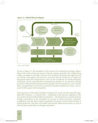 88
Figure 15 – Biofuel lifecycle diagram
Source: Seabra (2008).
As seen in Figure 15, the boundaries of the system to be analyzed may change, depen-
ding on the study carried out; however, lifecycle analyses generally aim at determining
energy consumption and GHG emissions from feedstock production through final fuel
use. Energy consumption and emissions associated with the production of inputs and
equipment used in the fuel production chain are also considered. It is worth noting that,
in principle, all CO2
released when burning biomass products in one period is recycled
by means of photosynthesis during biomass growth in the next production cycle, but the
share corresponding to fossil fuels consumed in bioethanol production means a net in-
crease of these gases in the atmosphere.
Some questions on the impact of land-use changes have arisen recently, especially regar-
ding GHG emissions. It is asserted that — depending on the previous vegetation in the
area used for biofuel-related feedstock production — the disturbances caused by land-use
changes could release to the atmosphere an amount of carbon previously “restrained”
in vegetation and soil, high enough to jeopardize the positive environmental benefits of
biofuel production. This issue is yet rather controversial, mainly because there is a lack of
sufficient data on the effect to anticipate conclusions.
Bioetanol-Ingles-03.indd 88Bioetanol-Ingles-03.indd 88 11/11/2008 16:26:2011/11/2008 16:26:20
 