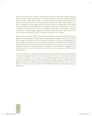 92
producing units, not only of sugar and bioethanol, but also of significant amounts of electri-
city, an energy of higher quality and economic value than fuels, per unit of energy produced.
Advanced new cogeneration options, combined with lower energy demand processes are
steps in that direction. In the near future a significant part of the straw will be added to ba-
gasse as supplemental fuel, producing electric power at levels even higher than electric power
surpluses, higher than 100 kWh per ton of processed sugarcane. Bearing this in mind, it is
reasonable to expect that by 2020 the ratio between production of renewable energy and
consumption of fossil energy in sugarcane bioethanol will be close to 12, with net emissions
avoided around 2,600 kg CO2
eq/m3
of bioethanol [Macedo et al. (2008)].
There is also controversy on the environmental benefits of using corn bioethanol to replace
gasoline. In any case, there is no doubt that, even in the best scenario, the benefit is far below
that of sugarcane bioethanol. This is because although processing corn into bioethanol de-
mands significantly lower amounts of energy than sugarcane to be converted into bioethanol,
in corn processing all energy comes from external fossil sources. The steam required (10.6
MJ/litre) is produced in natural gas boilers, and electricity (0.4 kWh/litre) is supplied by the
public grid, which in the US depends on fossil-fuel sources to a large extent [Pimentel and
Patzek (2005)].
A recent comparative study that analyzed several studies [EBAMM (2005)] concludes that the
most representative energy ratio for corn bioethanol in the US is 1.3, considering co-product
credits, such as DDGS. As for emissions, corn bioethanol production involves total emissions
of around 1.700 kg CO2
eq/m3
of bioethanol (also considering co-product credits), with avoi-
ded net emissions of 130 kg CO2
eq/m3
of bioethanol, considering its final use, as shown in
Table 15. Note that this value is almost 15 times lower than the value observed in sugarcane
bioethanol.
Bioetanol-Ingles-03.indd 92Bioetanol-Ingles-03.indd 92 11/11/2008 16:26:2111/11/2008 16:26:21
 