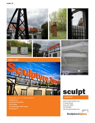 WISH LIST
Hand tools (new or in good condition)
Wheelbarrow
Gardening HandTools
PicnicTables
(4) Double Beds with Frames
Flat screenTV
CONTACT
www.sculpturespace.org
12 Gates Street
Utica, NY 13502
315 724 8381
info@sculpturespace.org
sculpt
sculpt 14
 