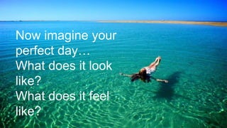 Now imagine your
perfect day…
What does it look
like?
What does it feel
like?
 