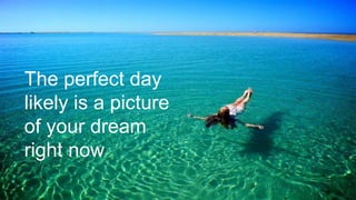 The perfect day
likely is a picture
of your dream
right now
 