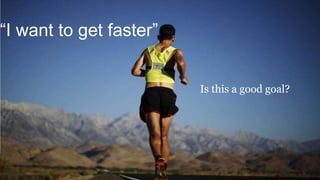 “I want to get faster”
Is this a good goal?
 