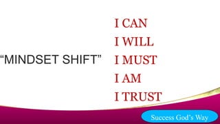 “MINDSET SHIFT”
I CAN
I WILL
I MUST
I AM
I TRUST
Success God’s Way
 