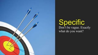 Specific
Don’t be vague. Exactly
what do you want?
 