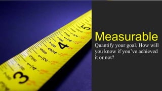 Measurable
Quantify your goal. How will
you know if you’ve achieved
it or not?
 