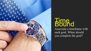 Time
Bound
Associate a timeframe with
each goal. When should
you complete the goal?
 