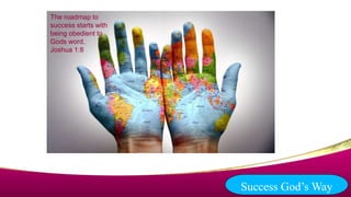 The roadmap to
success starts with
being obedient to
Gods word.
Joshua 1:8
Success God’s Way
 