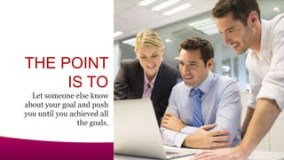 THE POINT
IS TO
Let someone else know
about your goal and push
you until you achieved all
the goals.
 