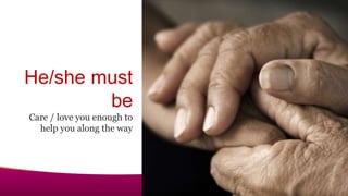 He/she must
be
Care / love you enough to
help you along the way
 