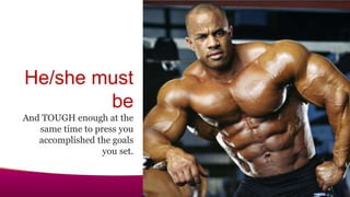 He/she must
be
And TOUGH enough at the
same time to press you
accomplished the goals
you set.
 