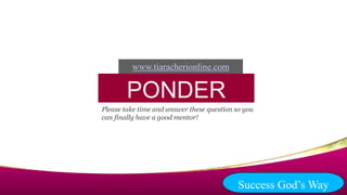 PONDER
Please take time and answer these question so you
can finally have a good mentor!
Success God’s Way
www.tiaracherionline.com
 