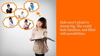 Kids aren’t afraid to
dream big. The world
feels limitless, and filled
with possibilities.
 