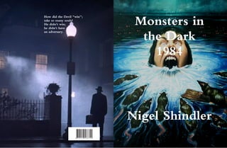 5887118001195
How did the Devil "win”;
take so many souls?
He didn't win;
he didn't have
an adversary.
Monsters in
the Dark
1984
Nigel Shindler
 