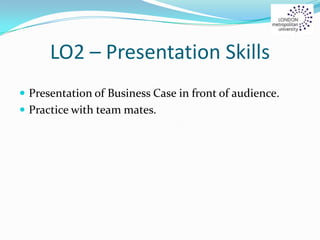 LO2 – Presentation Skills
 Presentation of Business Case in front of audience.
 Practice with team mates.
 