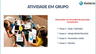 ATIVIDADE EM GRUPO
Desenvolver um formulário de prescrição
farmacêutica
 Grupo 1 – Gripe / Resfriado;
 Grupo 2 – Alergia (Rinite/Sinusite);
 Grupo 3 – Prevenção e saúde;
 Grupo 4 – Diarréia.
 