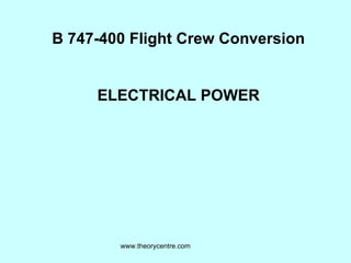 B 747-400 Flight Crew Conversion ELECTRICAL POWER www.theorycentre.com 