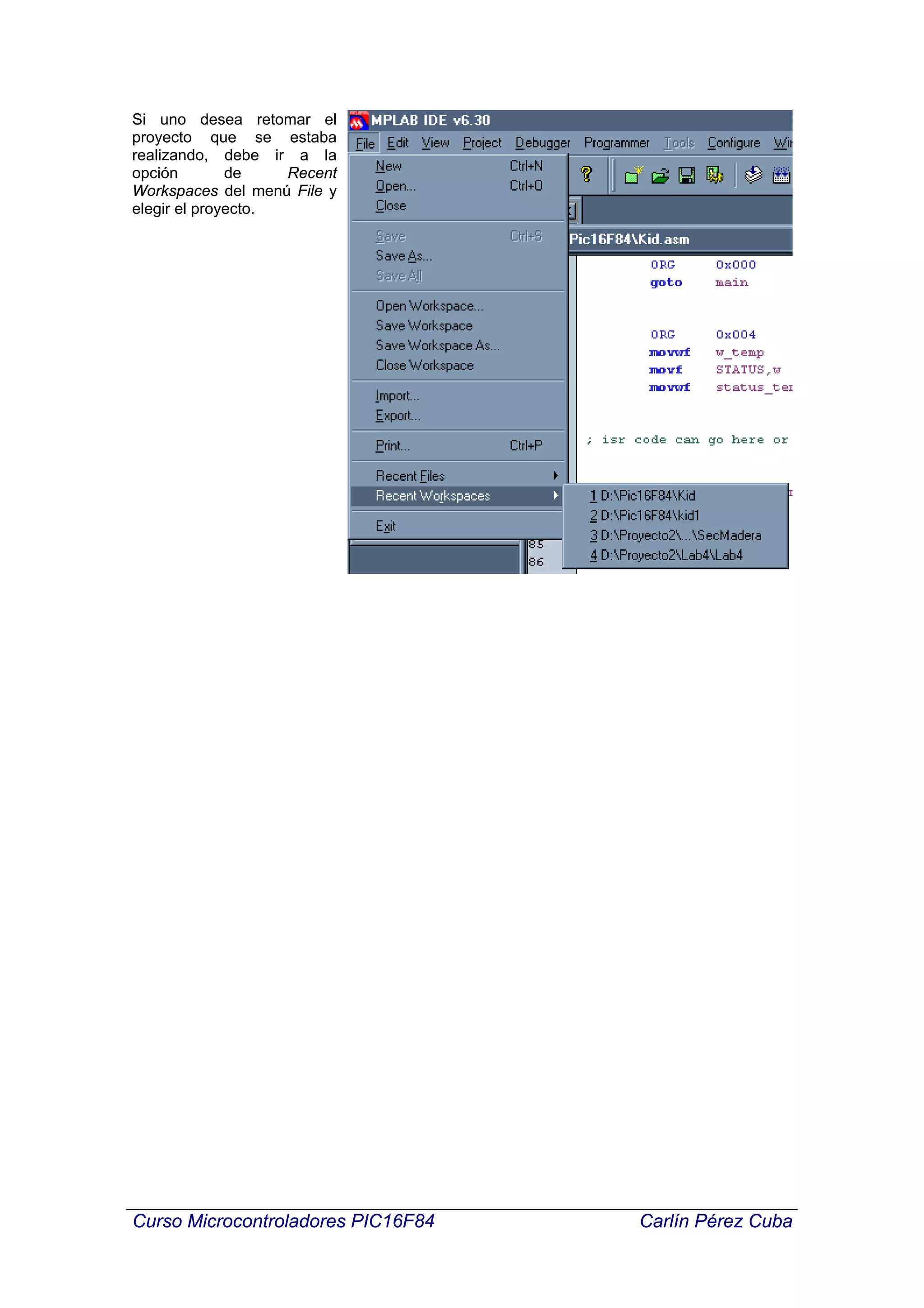 Si uno desea retomar el
proyecto que se estaba
realizando, debe ir a la
opción        de    Recent
Workspaces del menú File y
elegir el proyecto.




Curso Microcontroladores PIC16F84   Carlín Pérez Cuba
 