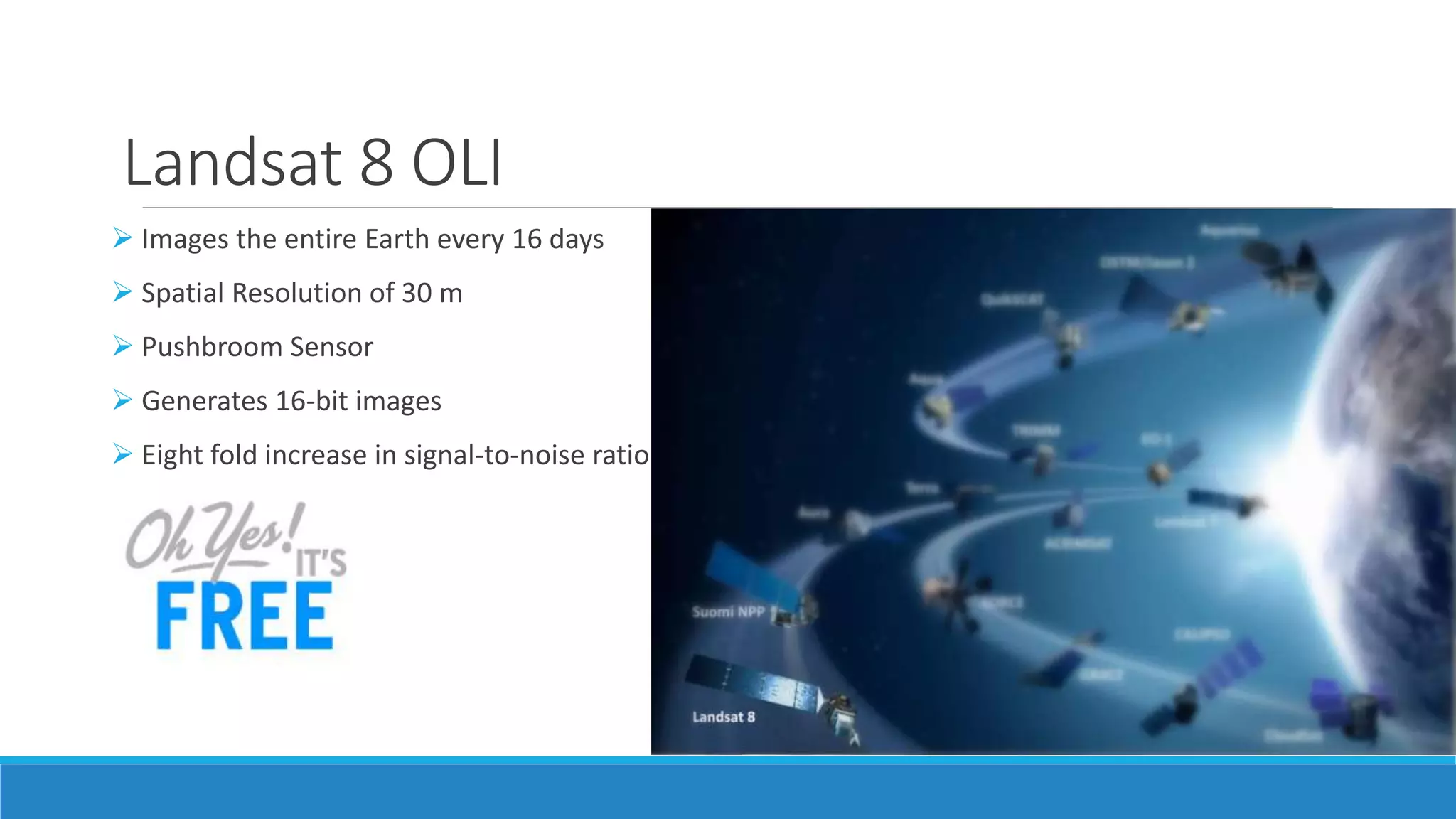 Landsat 8 OLI
 Images the entire Earth every 16 days
 Spatial Resolution of 30 m
 Pushbroom Sensor
 Generates 16-bit images
 Eight fold increase in signal-to-noise ratio
 