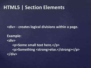 HTML5 | Section Elements
<div> - creates logical divisions within a page.
Example:
<div>
<p>Some small text here.</p>
<p>Something <strong>else.</strong></p>
</div>
 