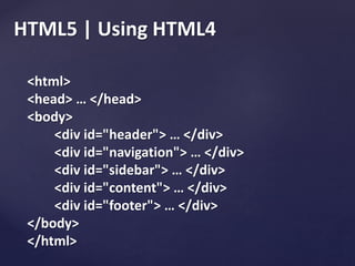 HTML5 | Using HTML4
<html>
<head> … </head>
<body>
<div id="header"> … </div>
<div id="navigation"> … </div>
<div id="sidebar"> … </div>
<div id="content"> … </div>
<div id="footer"> … </div>
</body>
</html>
 