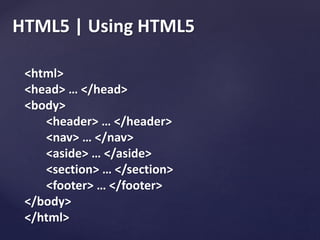 HTML5 | Using HTML5
<html>
<head> … </head>
<body>
<header> … </header>
<nav> … </nav>
<aside> … </aside>
<section> … </section>
<footer> … </footer>
</body>
</html>
 