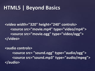 HTML5 | Beyond Basics
<video width="320" height="240" controls>
<source src="movie.mp4" type="video/mp4">
<source src="movie.ogg" type="video/ogg">
</video>
<audio controls>
<source src= "sound.ogg" type="audio/ogg">
<source src=“sound.mp3" type="audio/mpeg">
</audio>
 