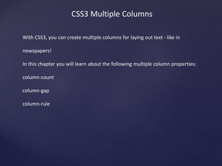 CSS3 Multiple Columns
With CSS3, you can create multiple columns for laying out text - like in
newspapers!
In this chapter you will learn about the following multiple column properties:
column-count
column-gap
column-rule
 