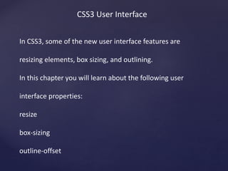 CSS3 User Interface
In CSS3, some of the new user interface features are
resizing elements, box sizing, and outlining.
In this chapter you will learn about the following user
interface properties:
resize
box-sizing
outline-offset
 